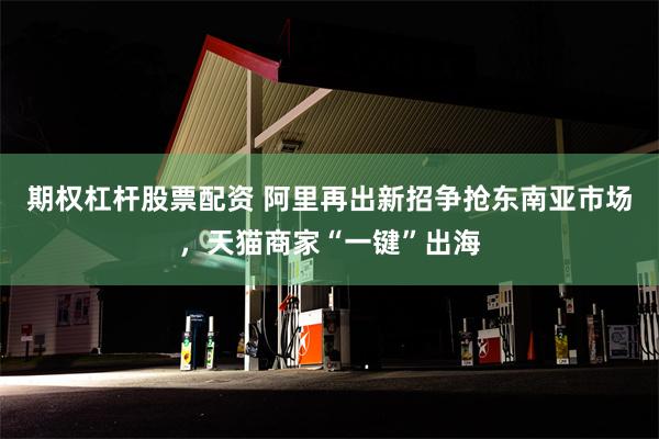 期权杠杆股票配资 阿里再出新招争抢东南亚市场，天猫商家“一键”出海