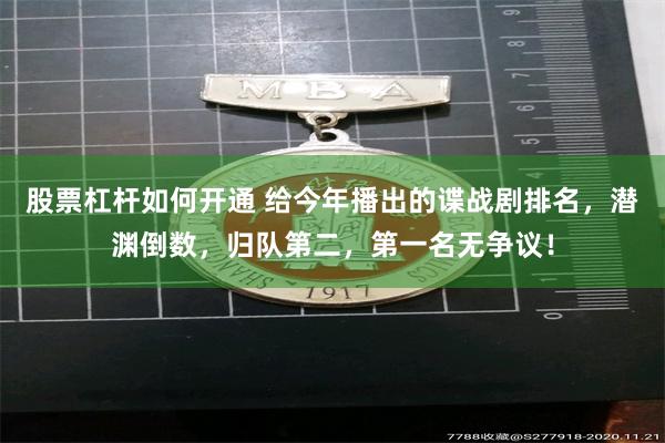 股票杠杆如何开通 给今年播出的谍战剧排名，潜渊倒数，归队第二，第一名无争议！