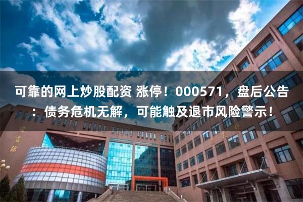 可靠的网上炒股配资 涨停！000571，盘后公告：债务危机无解，可能触及退市风险警示！