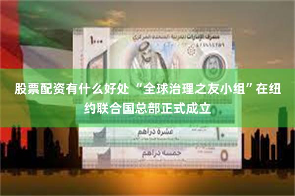 股票配资有什么好处 “全球治理之友小组”在纽约联合国总部正式成立