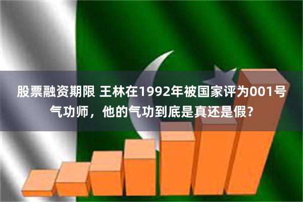 股票融资期限 王林在1992年被国家评为001号气功师，他的气功到底是真还是假？