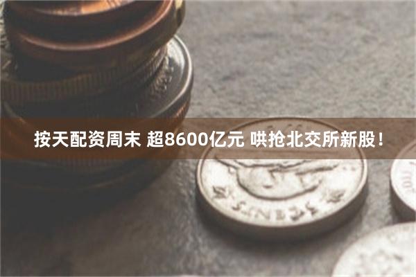 按天配资周末 超8600亿元 哄抢北交所新股！