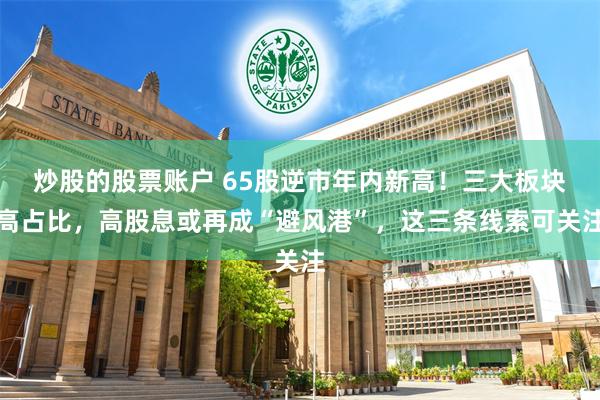 炒股的股票账户 65股逆市年内新高！三大板块高占比，高股息或再成“避风港”，这三条线索可关注