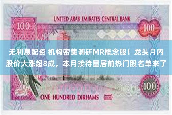 无利息配资 机构密集调研MR概念股！龙头月内股价大涨超8成，本月接待量居前热门股名单来了