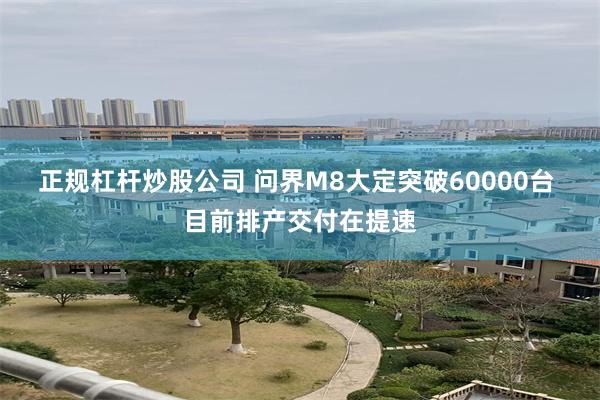 正规杠杆炒股公司 问界M8大定突破60000台 目前排产交付在提速