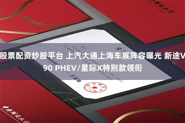 股票配资炒股平台 上汽大通上海车展阵容曝光 新途V90 PHEV/星际X特别款领衔