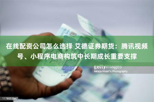 在线配资公司怎么选择 艾德证券期货：腾讯视频号、小程序电商构筑中长期成长重要支撑