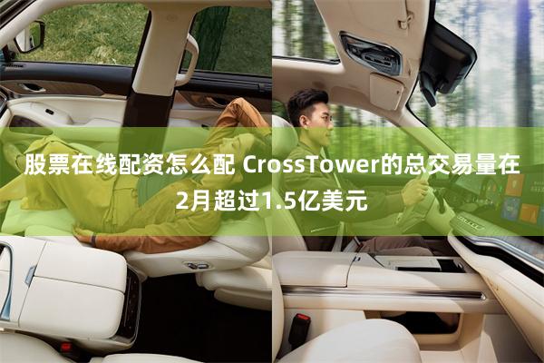 股票在线配资怎么配 CrossTower的总交易量在2月超过1.5亿美元